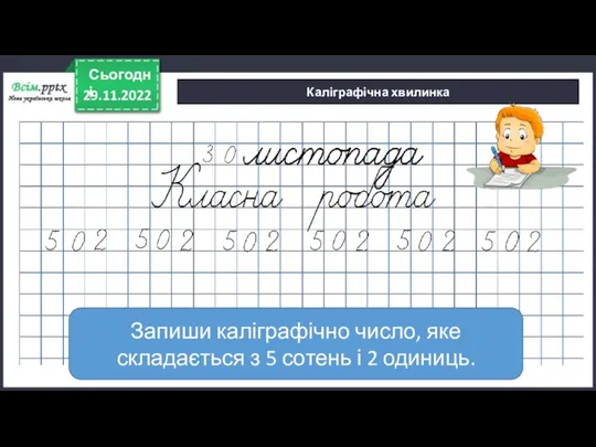 29.11.2022 Сьогодні Каліграфічна хвилинка Запиши каліграфічно число, яке складається з 5 сотень і 2 одиниць.