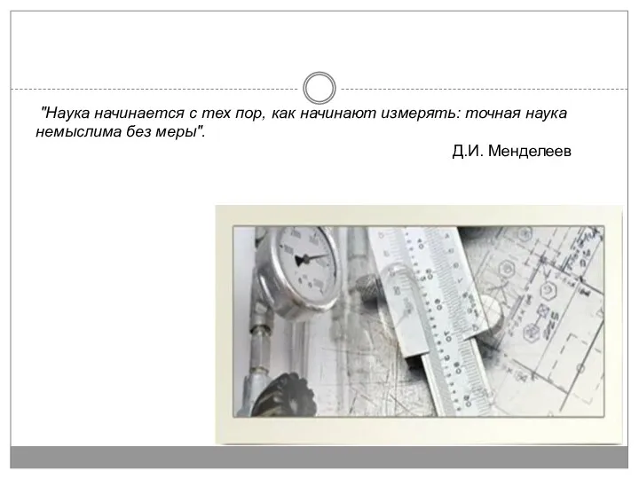 "Наука начинается с тех пор, как начинают измерять: точная наука немыслима без меры". Д.И. Менделеев