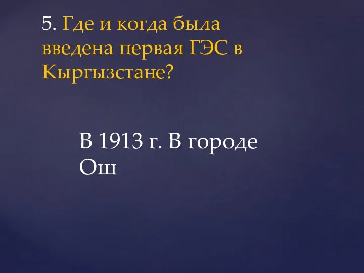 5. Где и когда была введена первая ГЭС в Кыргызстане? В 1913 г. В городе Ош