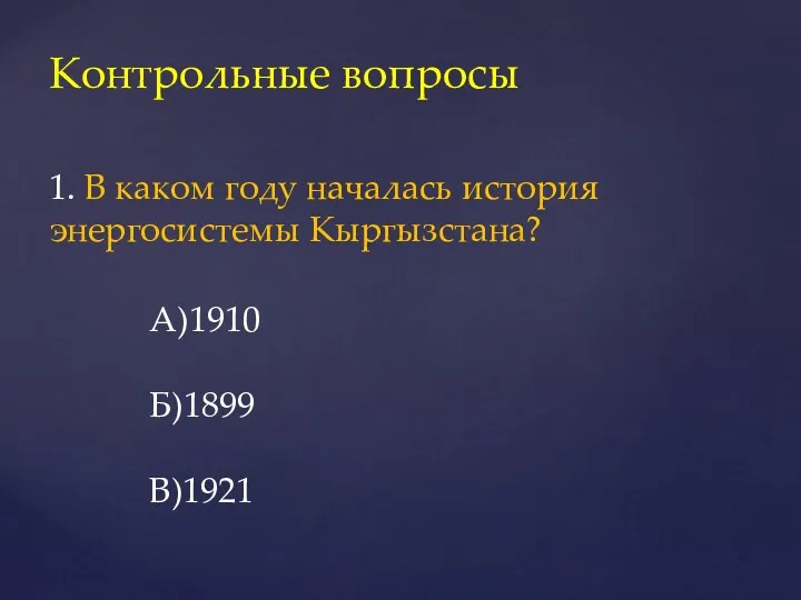 Контрольные вопросы 1. В каком году началась история энергосистемы Кыргызстана? А)1910 Б)1899 В)1921