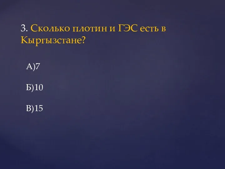 3. Сколько плотин и ГЭС есть в Кыргызстане? А)7 Б)10 В)15