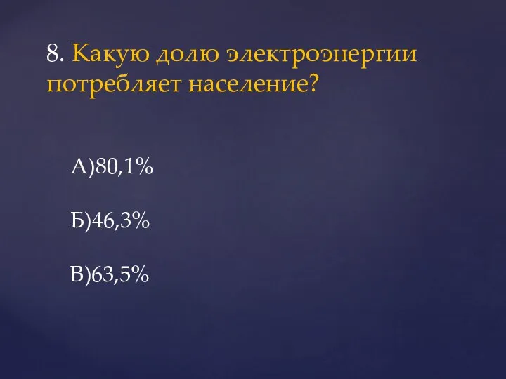 8. Какую долю электроэнергии потребляет население? А)80,1% Б)46,3% В)63,5%