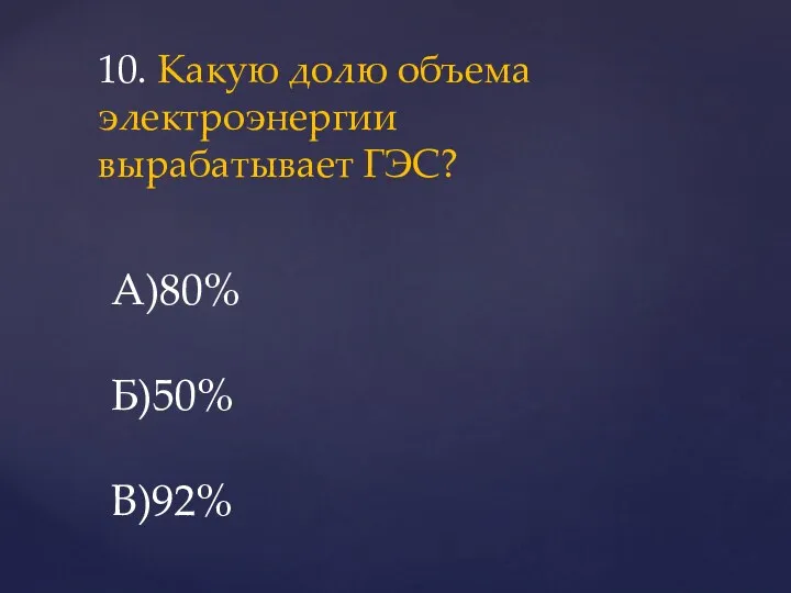 10. Какую долю объема электроэнергии вырабатывает ГЭС? А)80% Б)50% В)92%