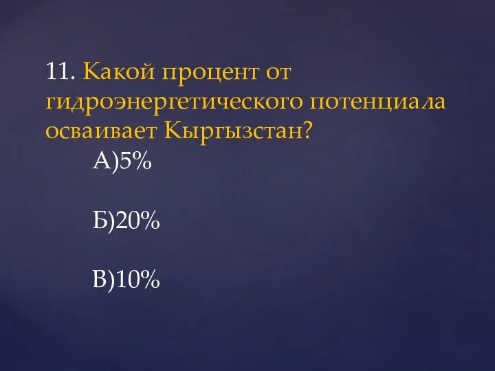 11. Какой процент от гидроэнергетического потенциала осваивает Кыргызстан? А)5% Б)20% В)10%