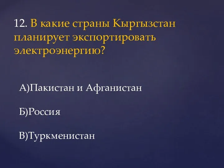 12. В какие страны Кыргызстан планирует экспортировать электроэнергию? А)Пакистан и Афганистан Б)Россия В)Туркменистан