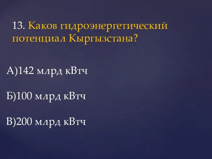 13. Каков гидроэнергетический потенциал Кыргызстана? А)142 млрд кВтч Б)100 млрд кВтч В)200 млрд кВтч