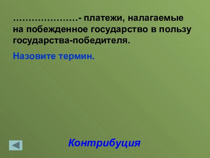 Контрибуция …………………- платежи, налагаемые на побежденное государство в пользу государства-победителя. Назовите термин.