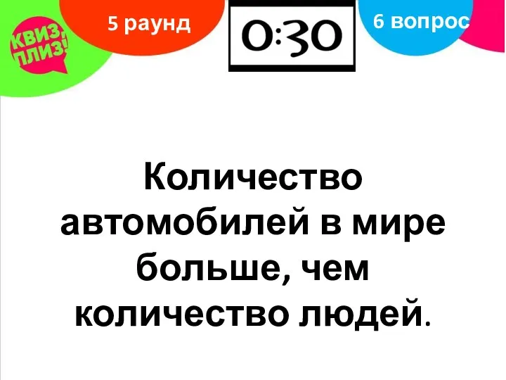 5 раунд 6 вопрос Количество автомобилей в мире больше, чем количество людей.