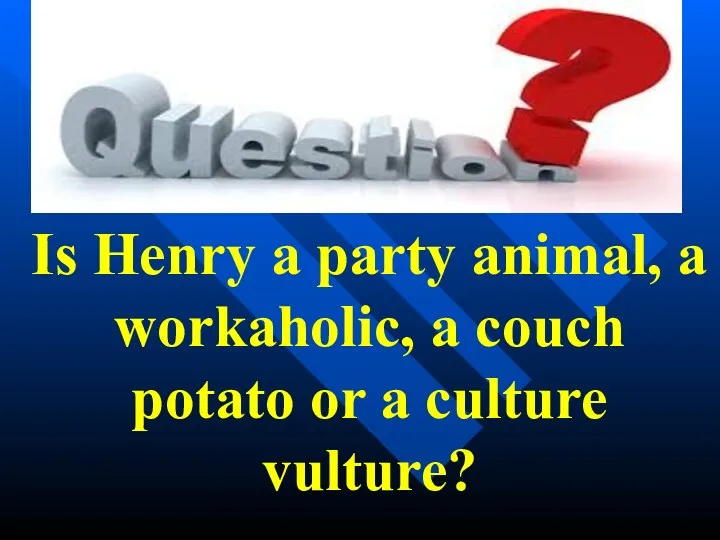 Is Henry a party animal, a workaholic, a couch potato or a culture vulture?