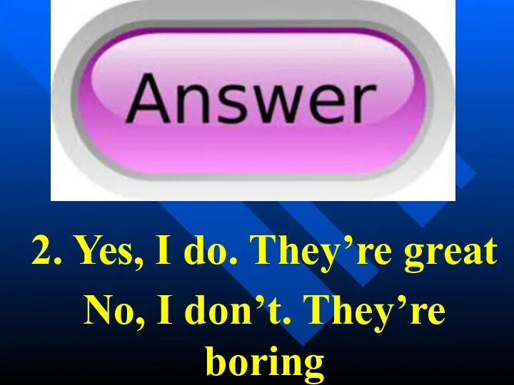 2. Yes, I do. They’re great No, I don’t. They’re boring