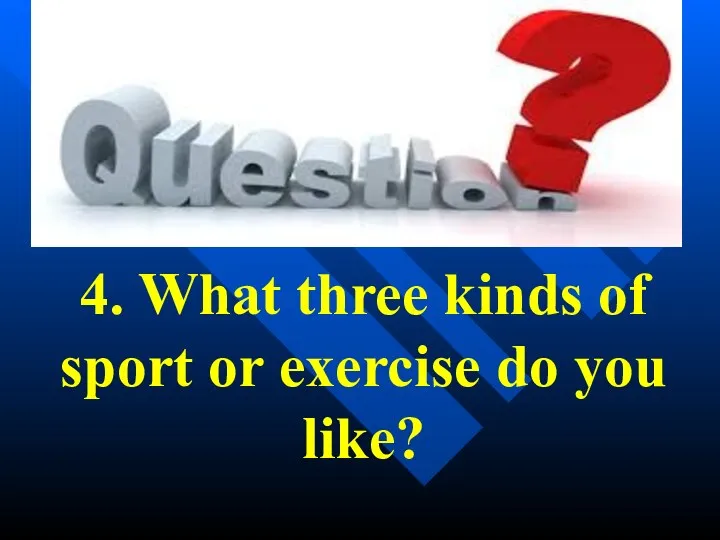 4. What three kinds of sport or exercise do you like?