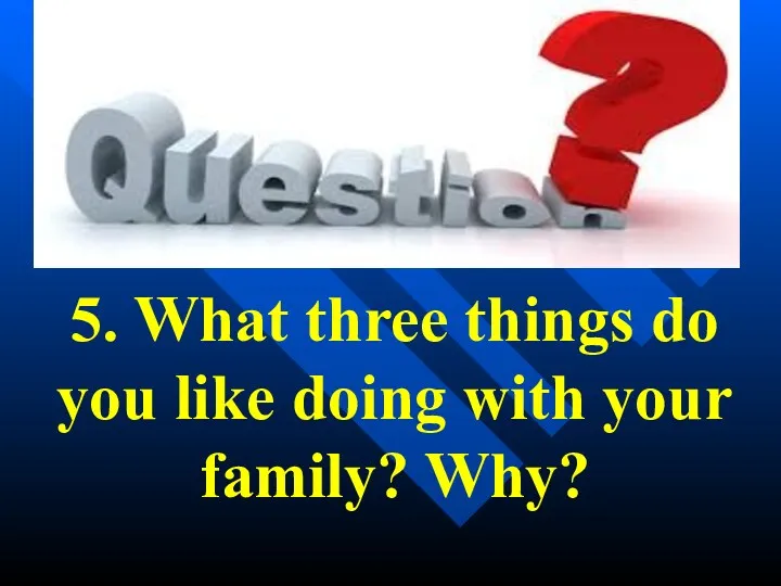 5. What three things do you like doing with your family? Why?