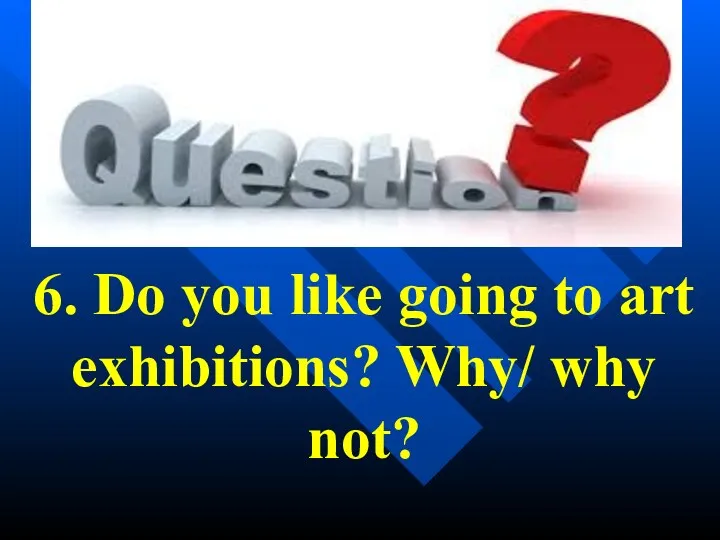 6. Do you like going to art exhibitions? Why/ why not?