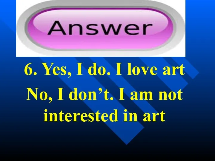 6. Yes, I do. I love art No, I don’t. I am not interested in art