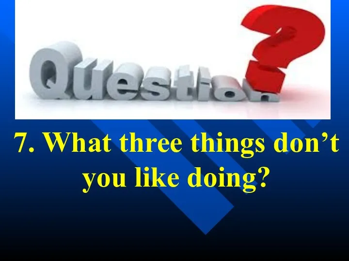 7. What three things don’t you like doing?