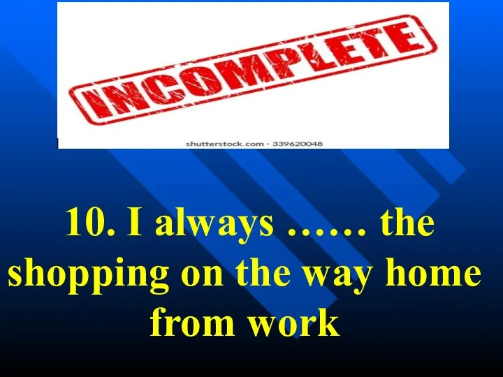 10. I always …… the shopping on the way home from work