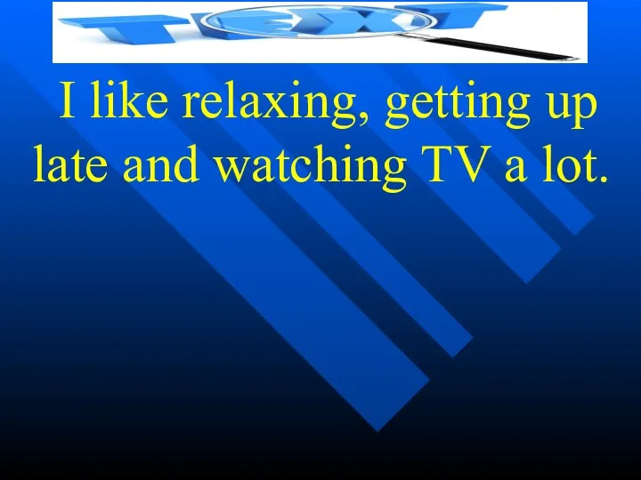 I like relaxing, getting up late and watching TV a lot.