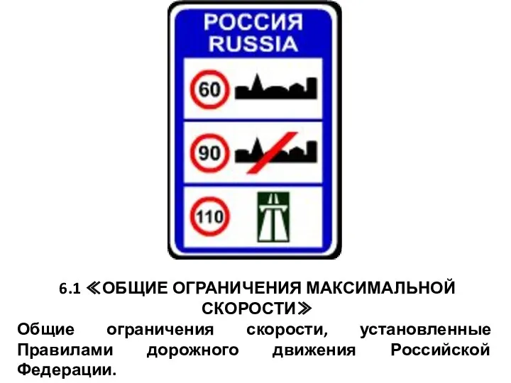 6.1 ≪ОБЩИЕ ОГРАНИЧЕНИЯ МАКСИМАЛЬНОЙ СКОРОСТИ≫ Общие ограничения скорости, установленные Правилами дорожного движения Российской Федерации.