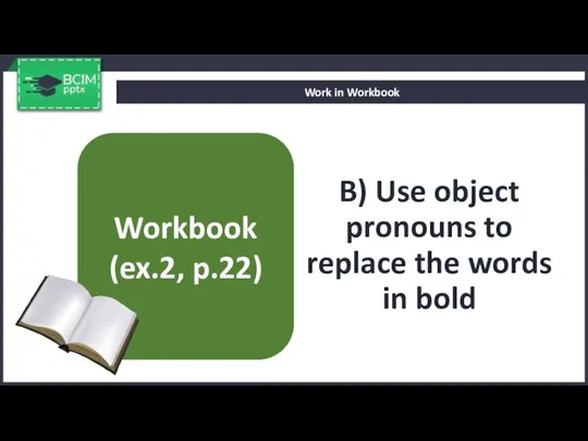 B) Use object pronouns to replace the words in bold Work in Workbook Workbook (ex.2, p.22)