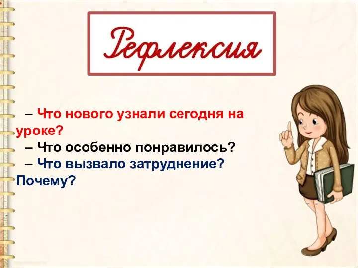 – Что нового узнали сегодня на уроке? – Что особенно понравилось? – Что вызвало затруднение? Почему?