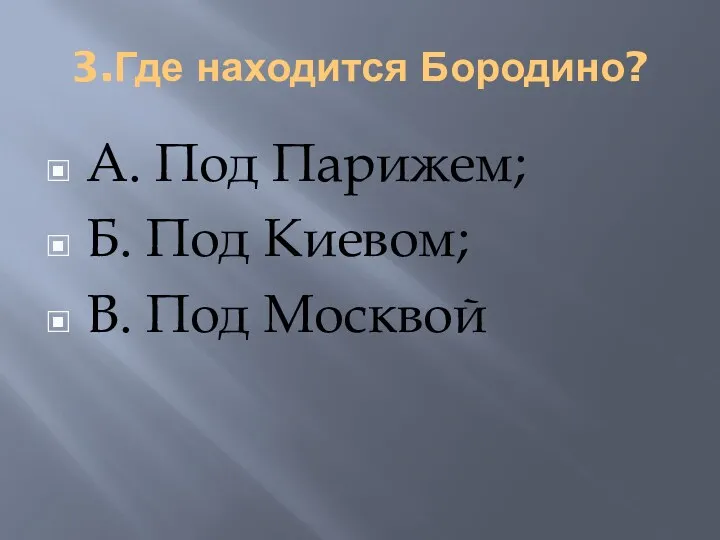 3.Где находится Бородино? А. Под Парижем; Б. Под Киевом; В. Под Москвой