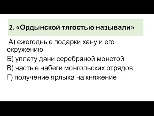 2. «Ордынской тягостью называли» А) ежегодные подарки хану и его