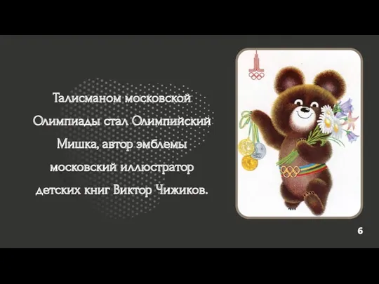 6 Талисманом московской Олимпиады стал Олимпийский Мишка, автор эмблемы московский иллюстратор детских книг Виктор Чижиков.