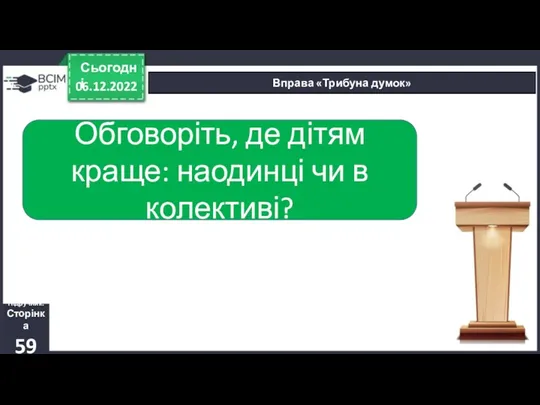 06.12.2022 Сьогодні Вправа «Трибуна думок» Обговоріть, де дітям краще: наодинці чи в колективі? Підручник. Сторінка 59