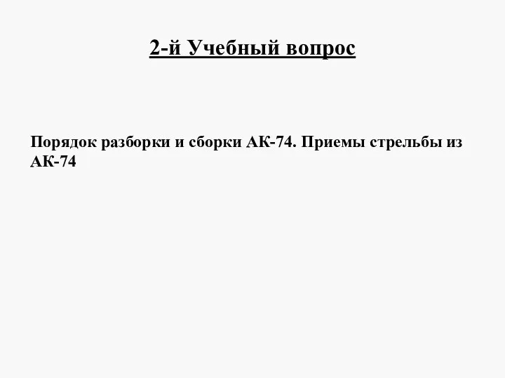 2-й Учебный вопрос Порядок разборки и сборки АК-74. Приемы стрельбы из АК-74