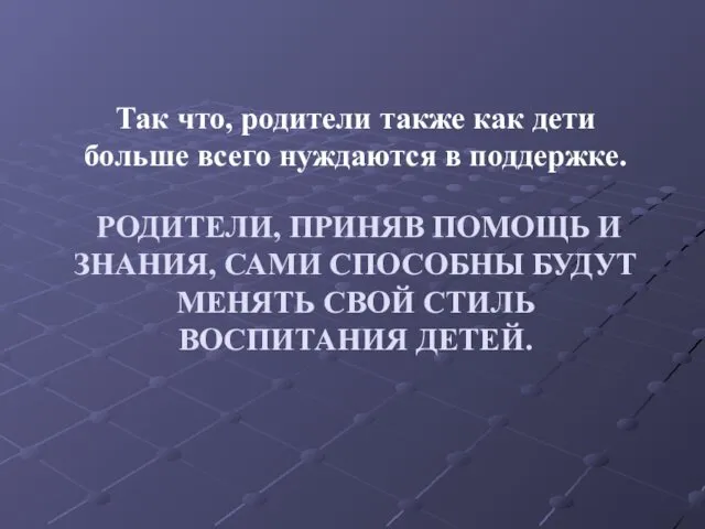 РОДИТЕЛИ, ПРИНЯВ ПОМОЩЬ И ЗНАНИЯ, САМИ СПОСОБНЫ БУДУТ МЕНЯТЬ СВОЙ СТИЛЬ ВОСПИТАНИЯ ДЕТЕЙ.