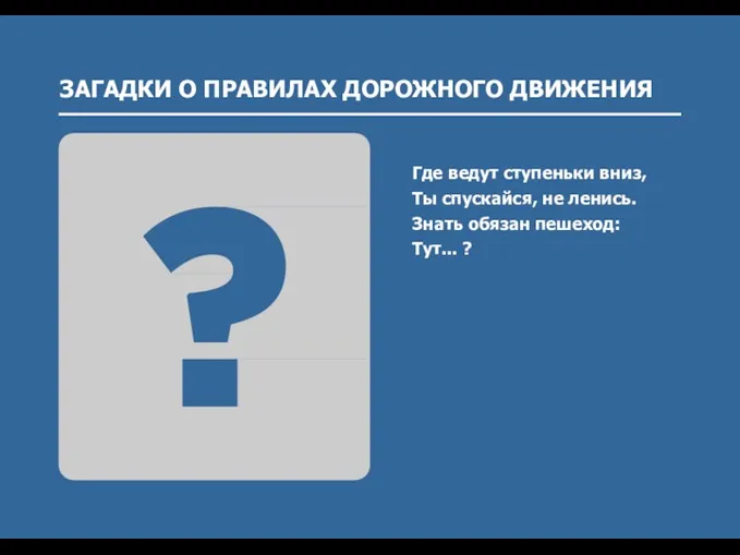 ЗАГАДКИ О ПРАВИЛАХ ДОРОЖНОГО ДВИЖЕНИЯ Где ведут ступеньки вниз, Ты