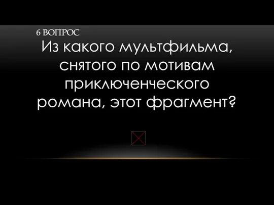 6 ВОПРОС Из какого мультфильма, снятого по мотивам приключенческого романа, этот фрагмент?