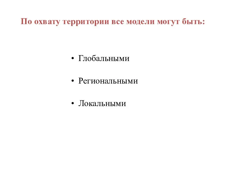 По охвату территории все модели могут быть: Глобальными Региональными Локальными