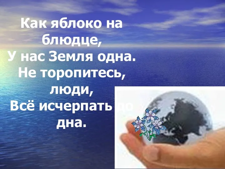 Как яблоко на блюдце, У нас Земля одна. Не торопитесь, люди, Всё исчерпать до дна.