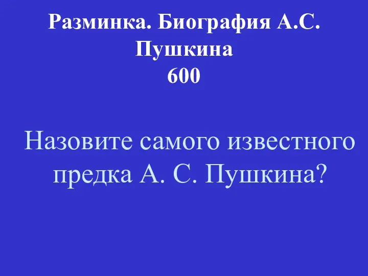 Разминка. Биография А.С. Пушкина 600 Назовите самого известного предка А. С. Пушкина?