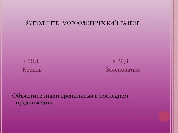 Выполните морфологический разбор 1 РЯД 2 РЯД Красив Зеленоватые Объясните знаки препинания в последнем предложении.