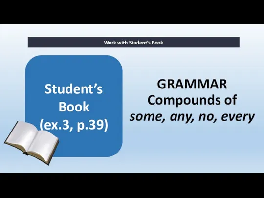 GRAMMAR Compounds of some, any, no, every Work with Student’s Book Student’s Book (ex.3, p.39)