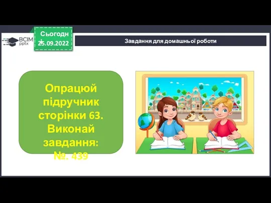 25.09.2022 Сьогодні Завдання для домашньої роботи Опрацюй підручник сторінки 63. Виконай завдання: №. 439