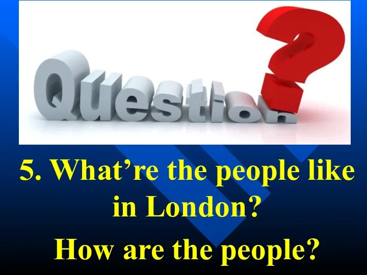 5. What’re the people like in London? How are the people?