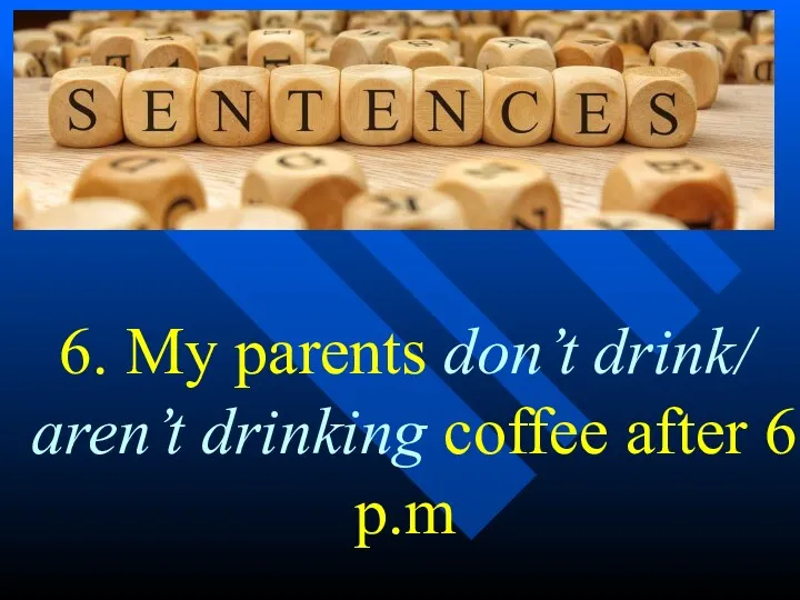 6. My parents don’t drink/ aren’t drinking coffee after 6 p.m