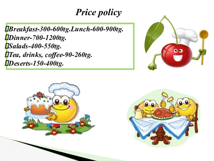 Price policy Breakfast-300-600tg.Lunch-600-900tg. Dinner-700-1200tg. Salads-400-550tg. Tea, drinks, coffee-90-260tg. Deserts-150-400tg.