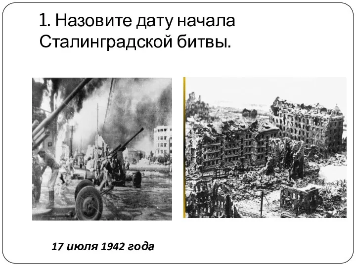 1. Назовите дату начала Сталинградской битвы. 17 июля 1942 года
