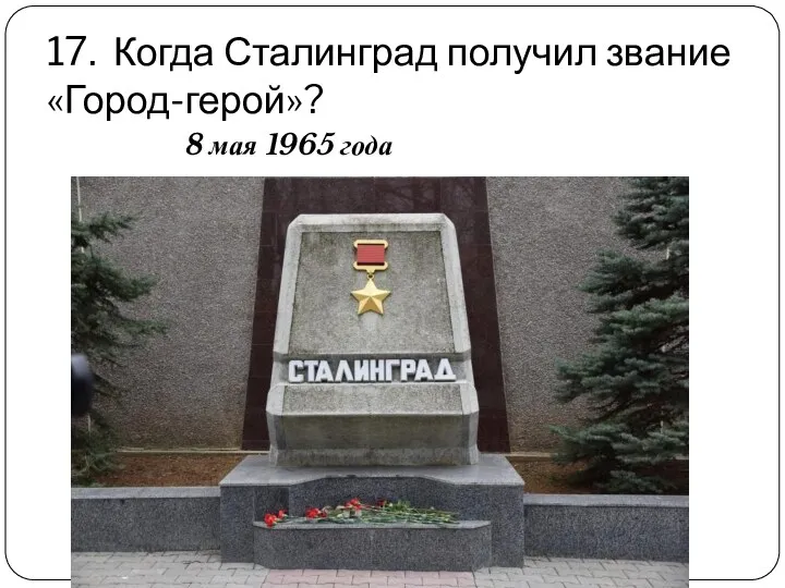 17. Когда Сталинград получил звание «Город-герой»? 8 мая 1965 года