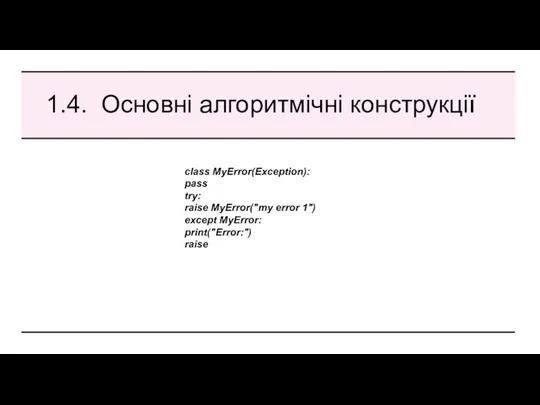 1.4. Основні алгоритмічні конструкції class MyError(Exception): pass try: raise MyError("my error 1") except MyError: print("Error:") raise