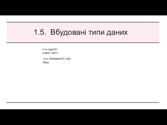 1.5. Вбудовані типи даних >>> type(1) >>> isinstance(1, int) True