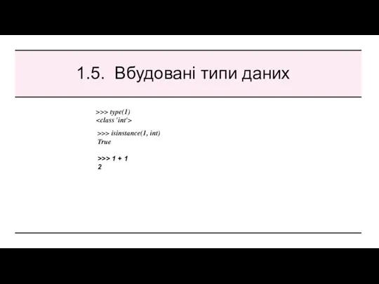 1.5. Вбудовані типи даних >>> type(1) >>> isinstance(1, int) True >>> 1 + 1 2