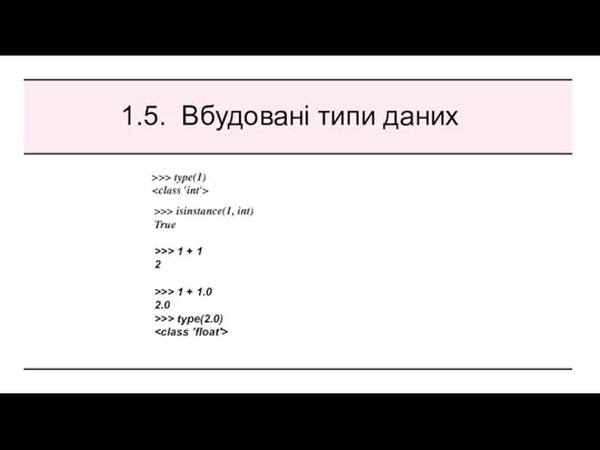 1.5. Вбудовані типи даних >>> type(1) >>> isinstance(1, int) True >>> 1 +