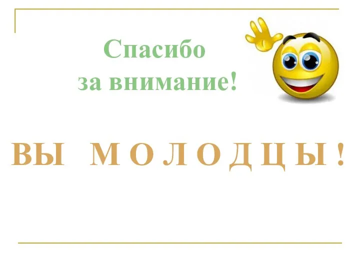 Спасибо за внимание! ВЫ М О Л О Д Ц Ы !