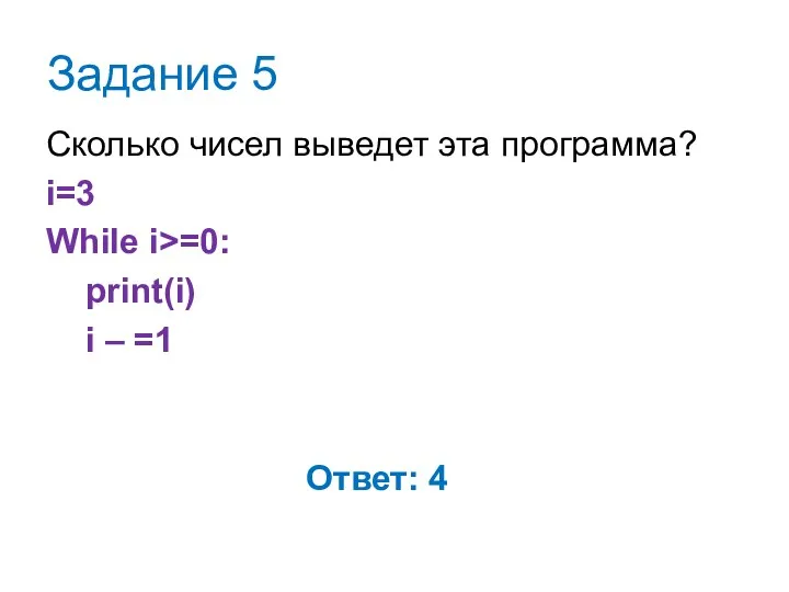Задание 5 Сколько чисел выведет эта программа? i=3 While i>=0: print(i) i – =1 Ответ: 4