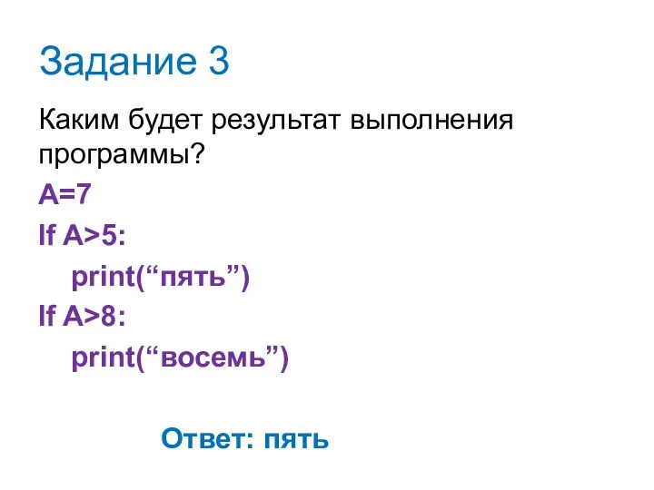 Задание 3 Каким будет результат выполнения программы? A=7 If A>5: print(“пять”) If A>8: print(“восемь”) Ответ: пять